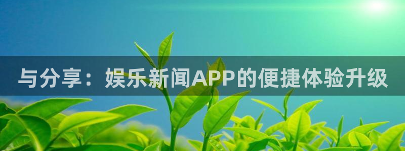 巅峰国际入口官网下载：与分享：娱乐新闻APP的便捷体验升级