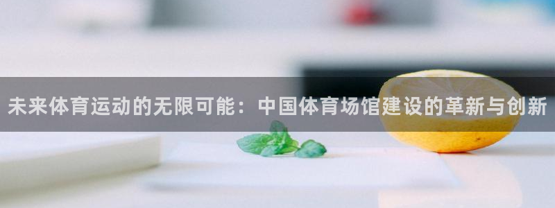 巅峰国际pg：未来体育运动的无限可能：中国体育场馆建设的革新与创新