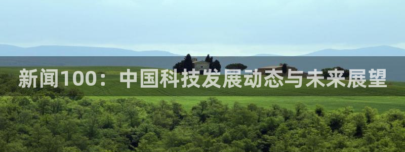 日盛巅峰国际：新闻100：中国科技发展动态与未来展望
