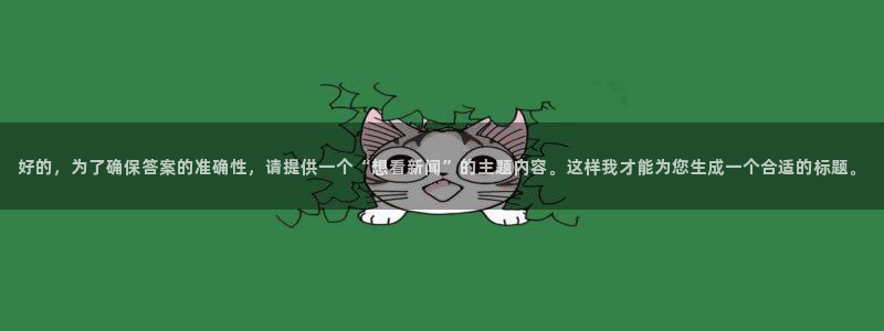 巅峰国际app登录入口：好的，为了确保答案的准确性，请提供一个“想看新闻”的主题内容。这样我才能为您生成一个合适的标题。