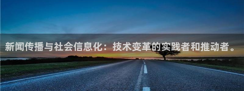 巅峰国际pg下载app怎么用：新闻传播与社会信息化：技术变革的实践者和推动者。